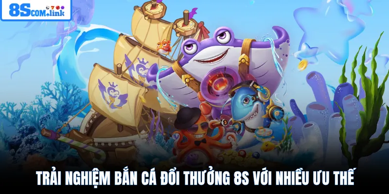 Trải nghiệm bắn cá đổi thưởng 8S với nhiều ưu thế